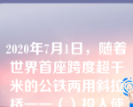 2020年7月1日，随着世界首座跨度超千米的公铁两用斜拉桥一一（）投入使用，世界公铁两用斜拉桥主跨迈入“千米级”时代。选项：