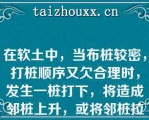 在软土中，当布桩较密，打桩顺序又欠合理时，发生一桩打下，将造成邻桩上升，或将邻桩拉断，或引起周围土坡开裂，建筑物裂缝（）