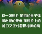 有一张照片 拍摄的是子弹刚出膛的景象 而照片上的枪口又正对着摄相师的镜