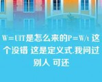 W=UIT是怎么来的P=W/t 这个没错 这是定义式.我问过别人 可还