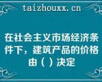 在社会主义市场经济条件下，建筑产品的价格由（）决定