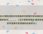 在计算机网络中负责提供并管理共享资源的计算机称为______。（在计算机网络中,通常把提供并管理共享资源的设备称为）