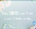 Tim, [填空] you T-shi a oce! I looks so diy.