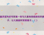 盥洗室内还可放置一些与儿童身高相适应的镜子，让儿童能时常照镜子。（）