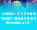 中国渔政311船是目前我国吨位最大 设备最先进 航速最快的渔政执法船 