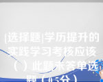 [选择题]学历提升的实践学习考核应该（）此题未答单选题（0.5分）