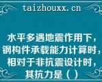 水平多遇地震作用下，钢构件承载能力计算时，相对于非抗震设计时，其抗力是（）