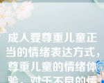 成人要尊重儿童正当的情绪表达方式，尊重儿童的情绪体验，对于不良的情绪表现，教导要及时，处理要宽容，不能急躁，更不能体罚。