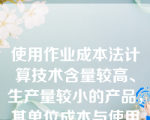 使用作业成本法计算技术含量较高、生产量较小的产品，其单位成本与使用传统成本法计算相比，要（）
