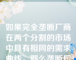 如果完全垄断厂商在两个分割的市场中具有相同的需求曲线，那么垄断厂商