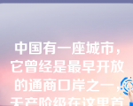 中国有一座城市，它曾经是最早开放的通商口岸之一，无产阶级在这里首先登上政治舞台，中国共产党从这里开始踏上革命征程，这座城市是（）。