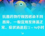 抗菌药物疗程因感染不同而异，一般宜用至体温正常、症状消退后72～96小时\n