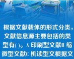  根据文献载体的形式分类，文献信息源主要包括的类型有( )。A 印刷型文献B 缩微型文献C 机读型文根据文献载体的形式分类，文献信息源主要包括的类型有( )。A 印刷型文献B 缩微型文献C 机读型文献D 视听型文献