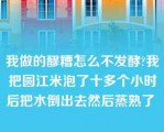 我做的醪糟怎么不发酵?我把圆江米泡了十多个小时后把水倒出去然后蒸熟了 