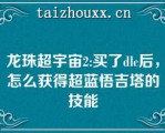 龙珠超宇宙2:买了dlc后，怎么获得超蓝悟吉塔的技能