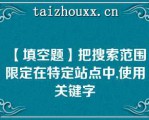 【填空题】把搜索范围限定在特定站点中,使用关键字