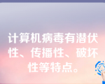 计算机病毒有潜伏性、传播性、破坏性等特点。