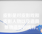 皮影是对皮影戏和皮影人物以及道具景物造型的统称。