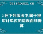 2.在下列做法中,属于被审计单位的错误而非舞弊