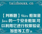 【判断题】Shio 框架是 Java 的一个安全框架,可以利用它进行权限验证,加密等工作\