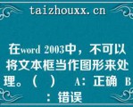 在word 2003中，不可以将文本框当作图形来处理。（  ）    A：正确  B：错误  