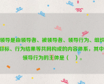 领导是由领导者、被领导者、领导行为、组织目标、行为结果等共同构成的内容体系，其中，领导行为的主体是（   ）。