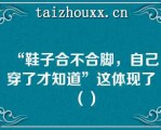 “鞋子合不合脚，自己穿了才知道”这体现了（）