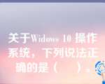 关于Widows 10 操作系统，下列说法正确的是（    ）。