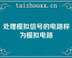 处理模拟信号的电路称为模拟电路