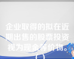 企业取得的拟在近期出售的股票投资视为现金等价物。（）