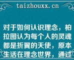 对于如何认识理念，柏拉图认为每个人的灵魂都是折翼的天使，原本生活在理念世界，通过学习可以回忆起当初所获得的理念知识