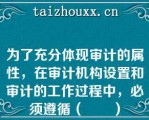 为了充分体现审计的属性，在审计机构设置和审计的工作过程中，必须遵循（　　）