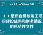 （）是综合反映竣工项目建设成果和财务情况的总结性文件