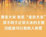 黄金大米 有名“金色大米” 其不同于正常大米的主要功能是可以帮助人体增