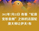 2012年7月22日 有着“轮滑变形金刚”之称的法国轮滑大师让伊夫?布