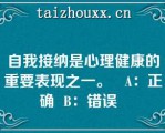 自我接纳是心理健康的重要表现之一。   A：正确  B：错误  