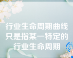 行业生命周期曲线只是指某一特定的行业生命周期