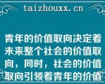 青年的价值取向决定着未来整个社会的价值取向，同时，社会的价值取向引领着青年的价值取向（）（判断题）