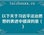 以下关于习近平法治思想的表述中错误的是（）