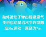 抛体运动子弹出膛速度气步枪运动员沿水平方向瞄准50m远处一直径为7cm