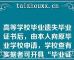 高等学校毕业遗失毕业证书后，由本人向原毕业学校申请，学校查有实据者可开具“毕业证明书”， 补发毕业证书。\\\