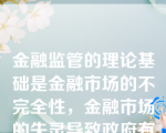 金融监管的理论基础是金融市场的不完全性，金融市场的失灵导致政府有必要对金融机构和金融市场进行外部监管。