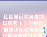 社区学前教育基地以服务（）为宗旨，自觉承担教育学前儿童的责任与义务。