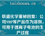 联盛化学董秘回复：公司NMP等产品作为溶剂，可用于锂离子电池的生产过程