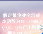 假定某企业全部成本函数为TC=30000 5Q-Q2，Q为产出数量。那么TVC为（    ）。