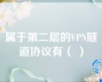 属于第二层的VPN隧道协议有（ ）