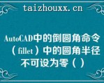 AuoCAD中的倒圆角命令（fille）中的圆角半径不可设为零（）