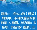 题目27    在Word的【形状】列表中，不可以直接绘制的是  A. 椭圆、长方形B. 大括号、方括号C. 圆形、正方形D. 任意形状的线条