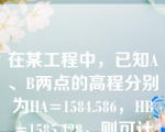 在某工程中，已知A、B两点的高程分别为HA=1584.586，HB=1585.428，则可计算出A、B两点的高差为hAB=-0.842。