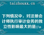 下列情况中，对注册会计师执行审计业务的独立性影响最大的是()\